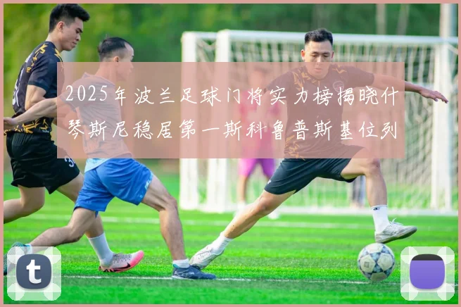 2025年波兰足球门将实力榜揭晓什琴斯尼稳居第一斯科鲁普斯基位列第三