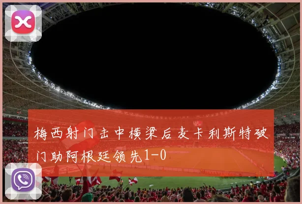 梅西射门击中横梁后麦卡利斯特破门助阿根廷领先1-0