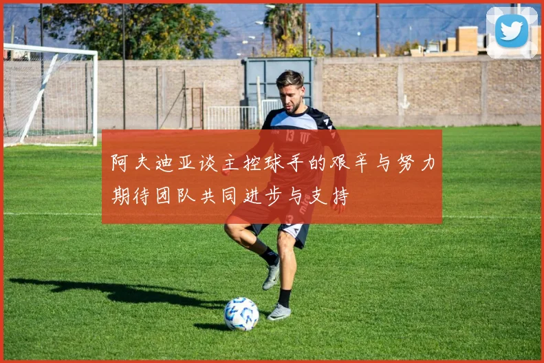 阿夫迪亚谈主控球手的艰辛与努力期待团队共同进步与支持