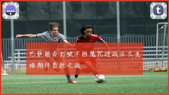 巴萨能否打破不胜魔咒迎战法兰克福期待首胜之战