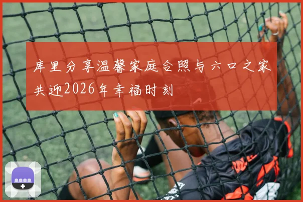 库里分享温馨家庭合照与六口之家共迎2026年幸福时刻