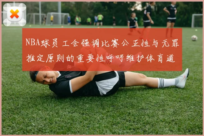NBA球员工会强调比赛公正性与无罪推定原则的重要性呼吁维护体育道德