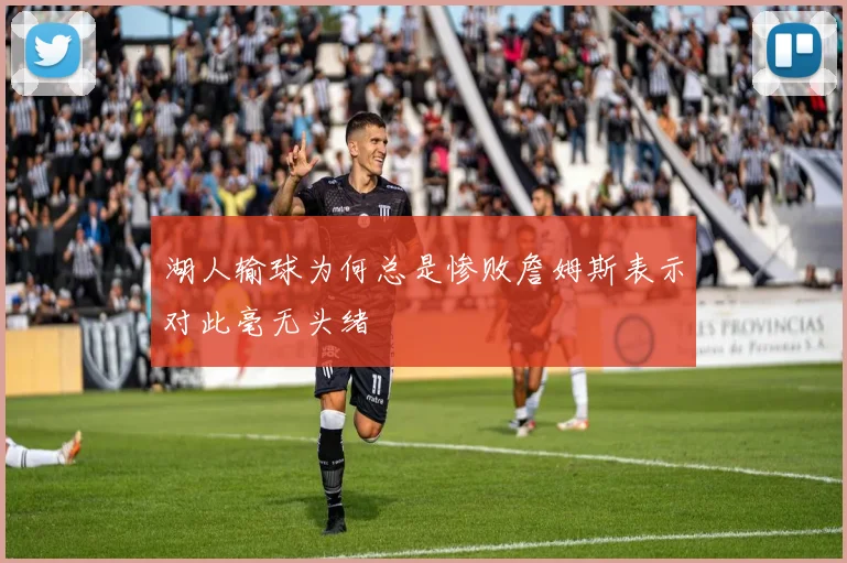 湖人输球为何总是惨败詹姆斯表示对此毫无头绪