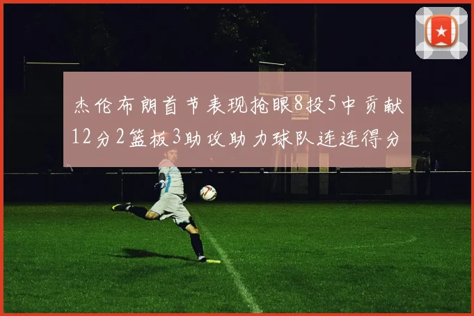 杰伦布朗首节表现抢眼8投5中贡献12分2篮板3助攻助力球队连连得分