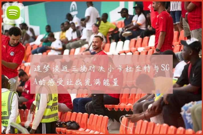 追梦谈近三场对决小卡杜兰特与SGA的感受让我充满能量