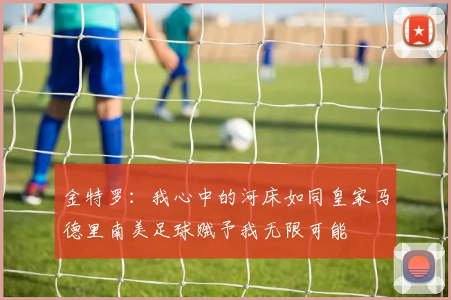 金特罗：我心中的河床如同皇家马德里南美足球赋予我无限可能
