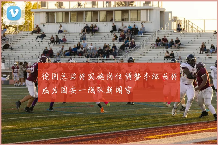 德国总监将实施岗位调整李栋或将成为国安一线队新闻官