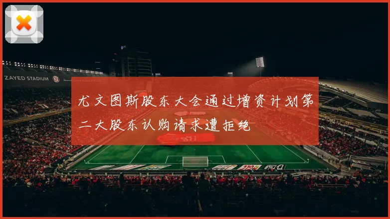 尤文图斯股东大会通过增资计划第二大股东认购请求遭拒绝