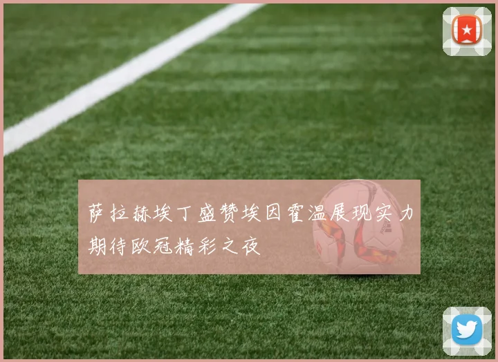 萨拉赫埃丁盛赞埃因霍温展现实力期待欧冠精彩之夜