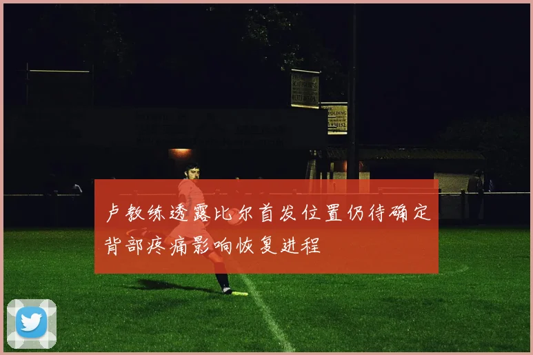 卢教练透露比尔首发位置仍待确定背部疼痛影响恢复进程