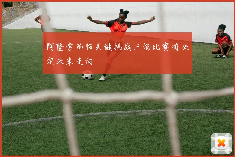 阿隆索面临关键挑战三场比赛将决定未来走向