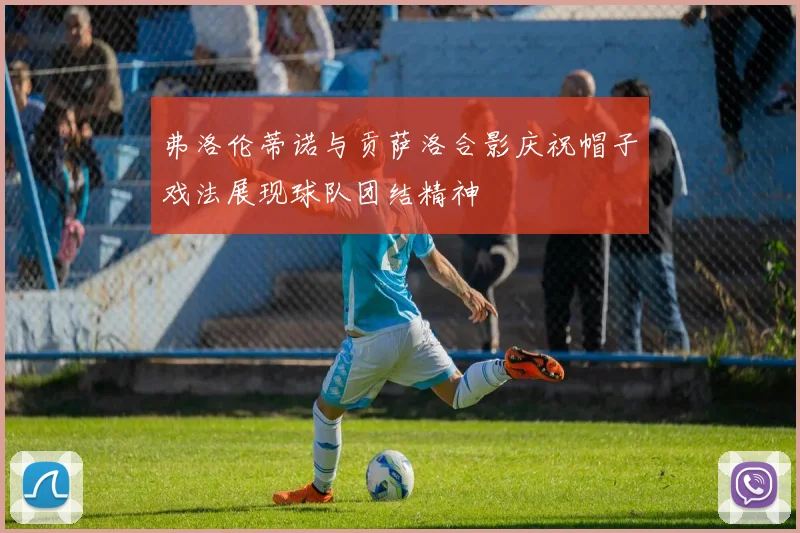 弗洛伦蒂诺与贡萨洛合影庆祝帽子戏法展现球队团结精神