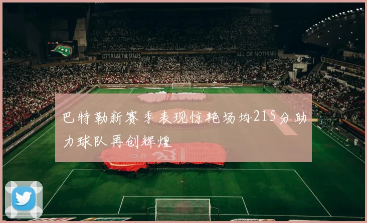 巴特勒新赛季表现惊艳场均215分助力球队再创辉煌