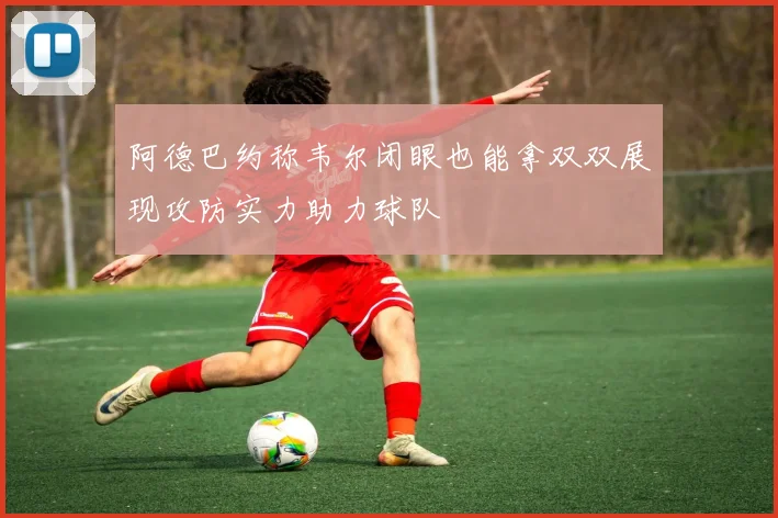 阿德巴约称韦尔闭眼也能拿双双展现攻防实力助力球队