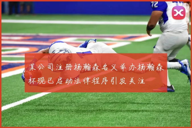 某公司注册杨瀚森名义举办杨瀚森杯现已启动法律程序引发关注