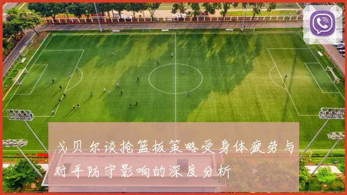 戈贝尔谈抢篮板策略受身体疲劳与对手防守影响的深度分析