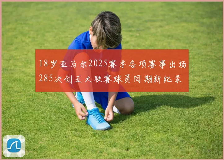 18岁亚马尔2025赛季各项赛事出场285次创五大联赛球员同期新纪录