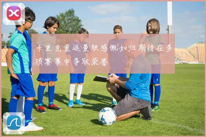 卡里克重返曼联感慨如归期待在多项赛事中争取荣誉