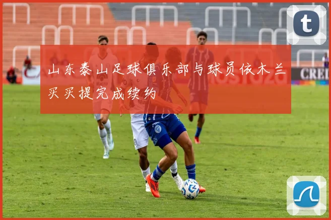 山东泰山足球俱乐部与球员依木兰买买提完成续约
