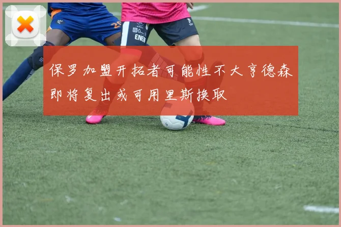 保罗加盟开拓者可能性不大亨德森即将复出或可用里斯换取