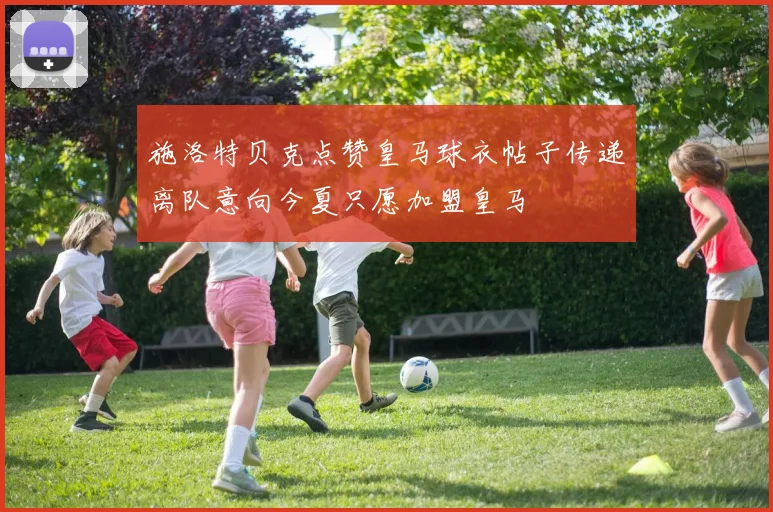 施洛特贝克点赞皇马球衣帖子传递离队意向今夏只愿加盟皇马