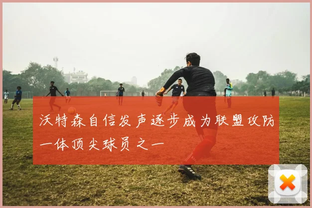 沃特森自信发声逐步成为联盟攻防一体顶尖球员之一