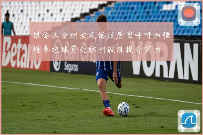 媒体人分析女足惨败原因呼吁加强培养送球员赴欧洲锻炼提升实力