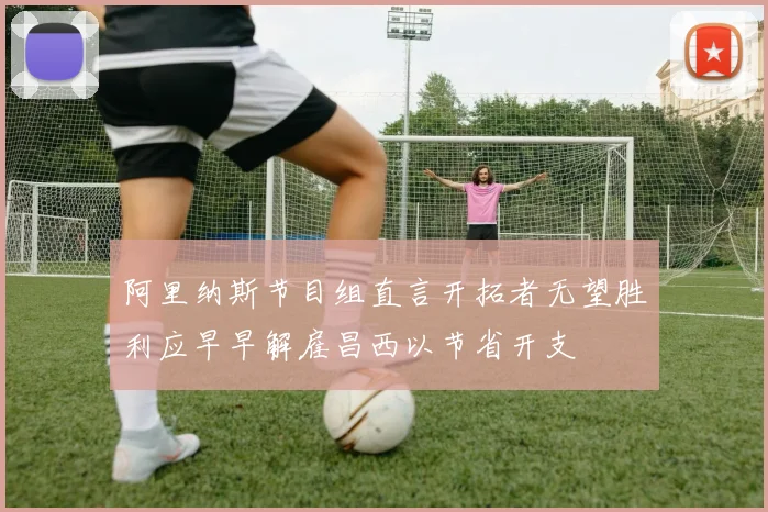 阿里纳斯节目组直言开拓者无望胜利应早早解雇昌西以节省开支