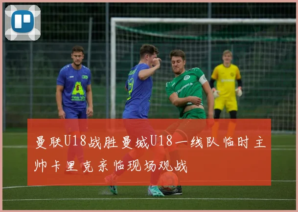 曼联U18战胜曼城U18一线队临时主帅卡里克亲临现场观战