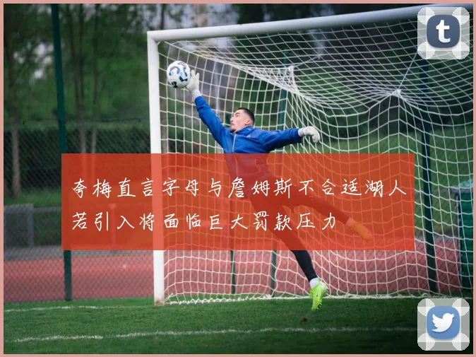 夸梅直言字母与詹姆斯不合适湖人若引入将面临巨大罚款压力