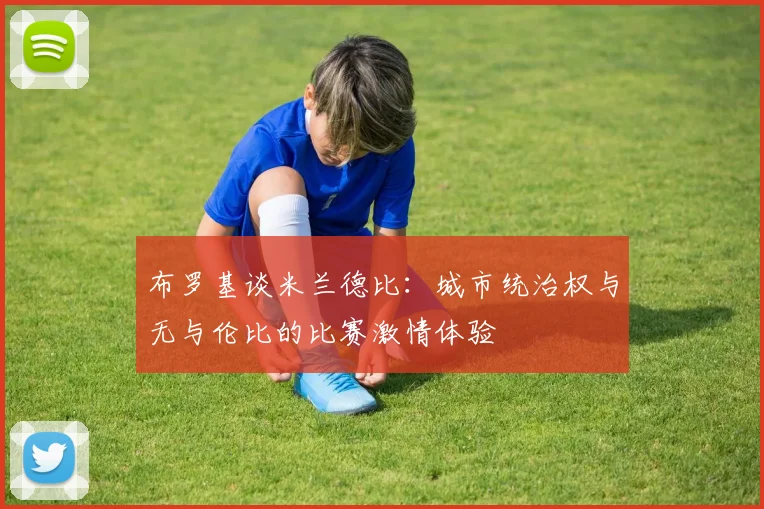 布罗基谈米兰德比：城市统治权与无与伦比的比赛激情体验