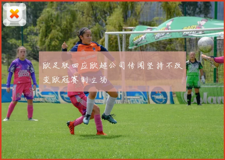 欧足联回应欧超公司传闻坚持不改变欧冠赛制立场