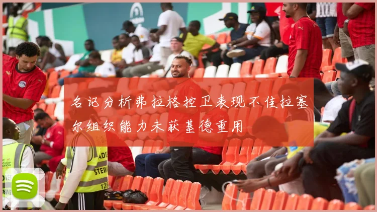 名记分析弗拉格控卫表现不佳拉塞尔组织能力未获基德重用