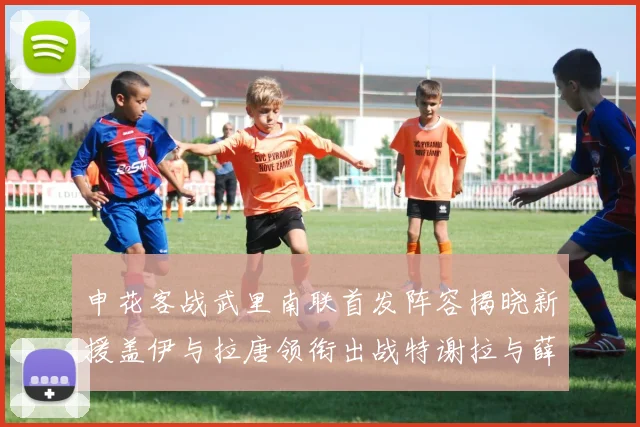 申花客战武里南联首发阵容揭晓新援盖伊与拉唐领衔出战特谢拉与薛庆浩同场竞技