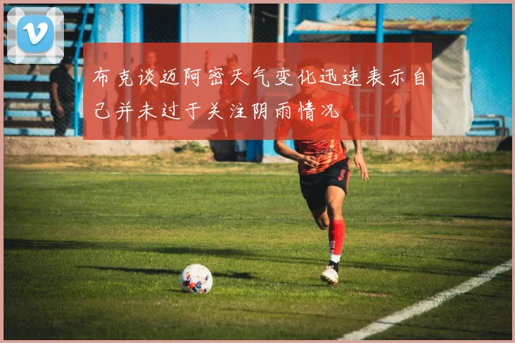 布克谈迈阿密天气变化迅速表示自己并未过于关注阴雨情况