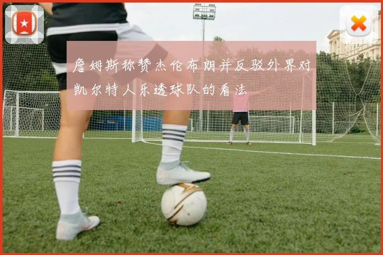 詹姆斯称赞杰伦布朗并反驳外界对凯尔特人乐透球队的看法