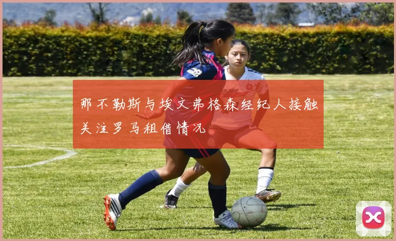 那不勒斯与埃文弗格森经纪人接触关注罗马租借情况