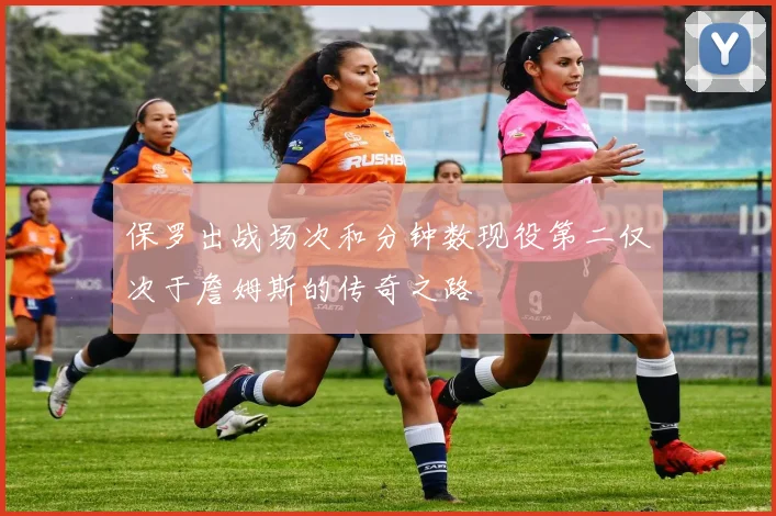 保罗出战场次和分钟数现役第二仅次于詹姆斯的传奇之路