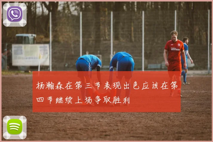杨瀚森在第三节表现出色应该在第四节继续上场争取胜利