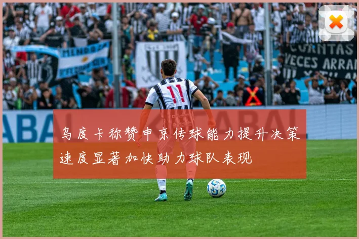 乌度卡称赞申京传球能力提升决策速度显著加快助力球队表现