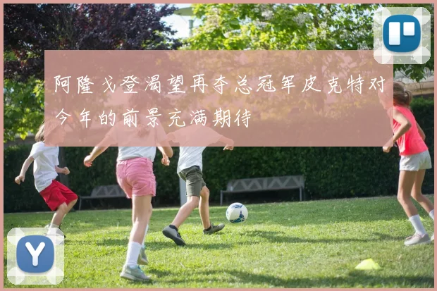 阿隆戈登渴望再夺总冠军皮克特对今年的前景充满期待