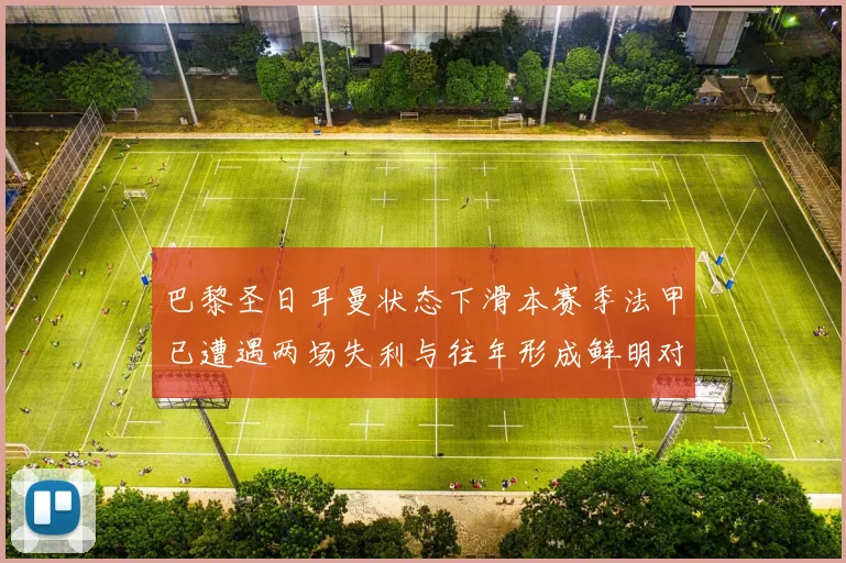 巴黎圣日耳曼状态下滑本赛季法甲已遭遇两场失利与往年形成鲜明对比