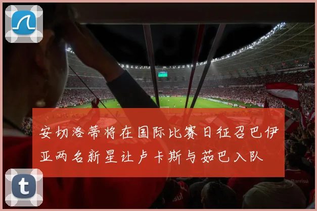 安切洛蒂将在国际比赛日征召巴伊亚两名新星让卢卡斯与茹巴入队