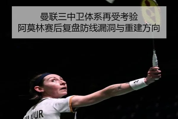 曼联三中卫体系再受考验 阿莫林赛后复盘防线漏洞与重建方向 | ayx